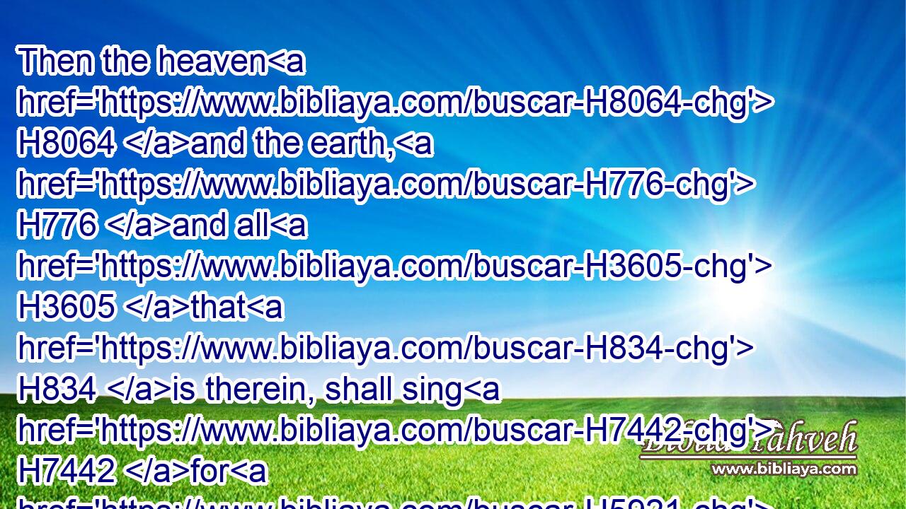 Then the heaven H8064 and the earth, H776 and all H3605 that H834 is therein, shall sing H7442 for H5921 Babylon: H894 for H3588 the spoilers H7703 shall come H935 unto her from the north, H4480  H6828 saith H5002 the LORD.H3068