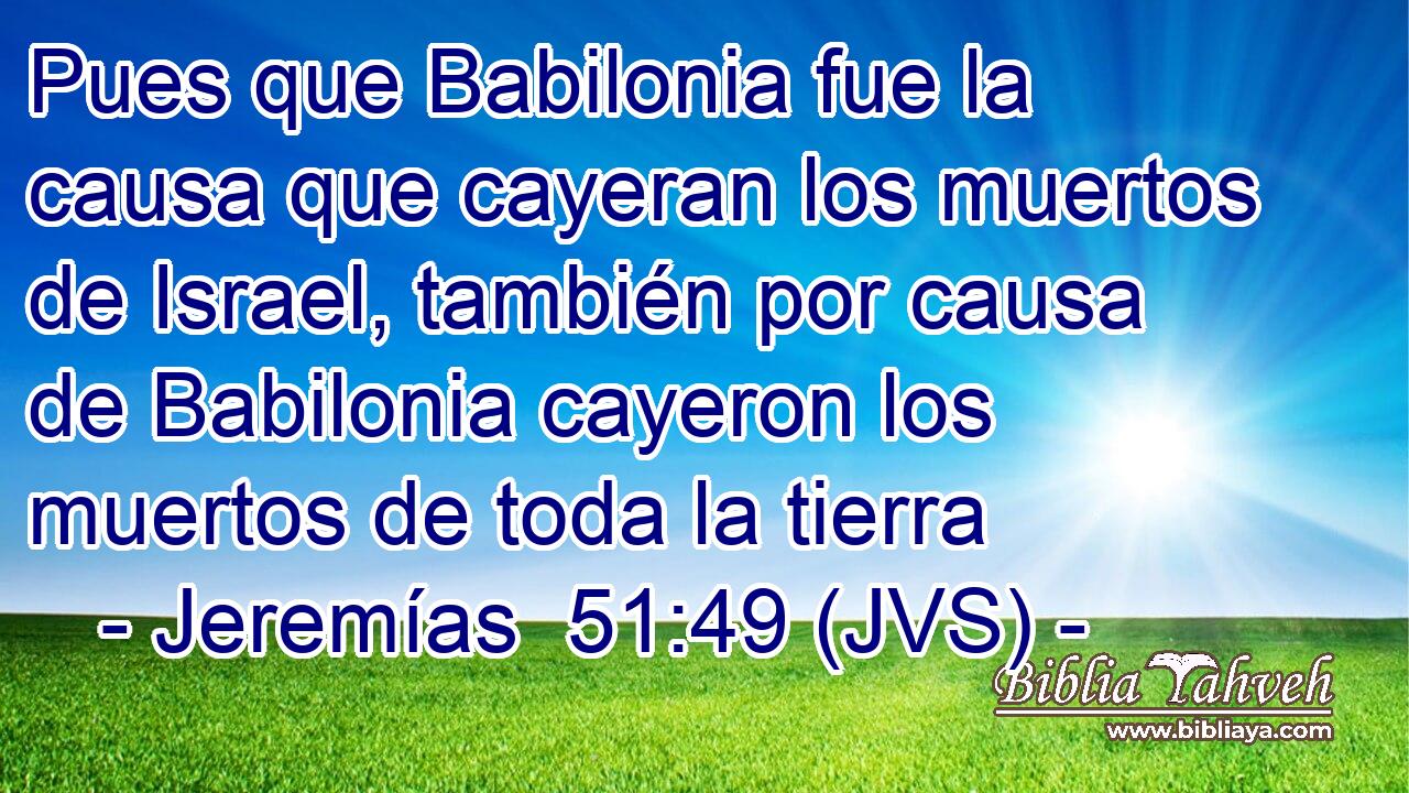 Pues que Babilonia fue la causa que cayeran los muertos de Israel, también por causa de Babilonia cayeron los muertos de toda la tierra