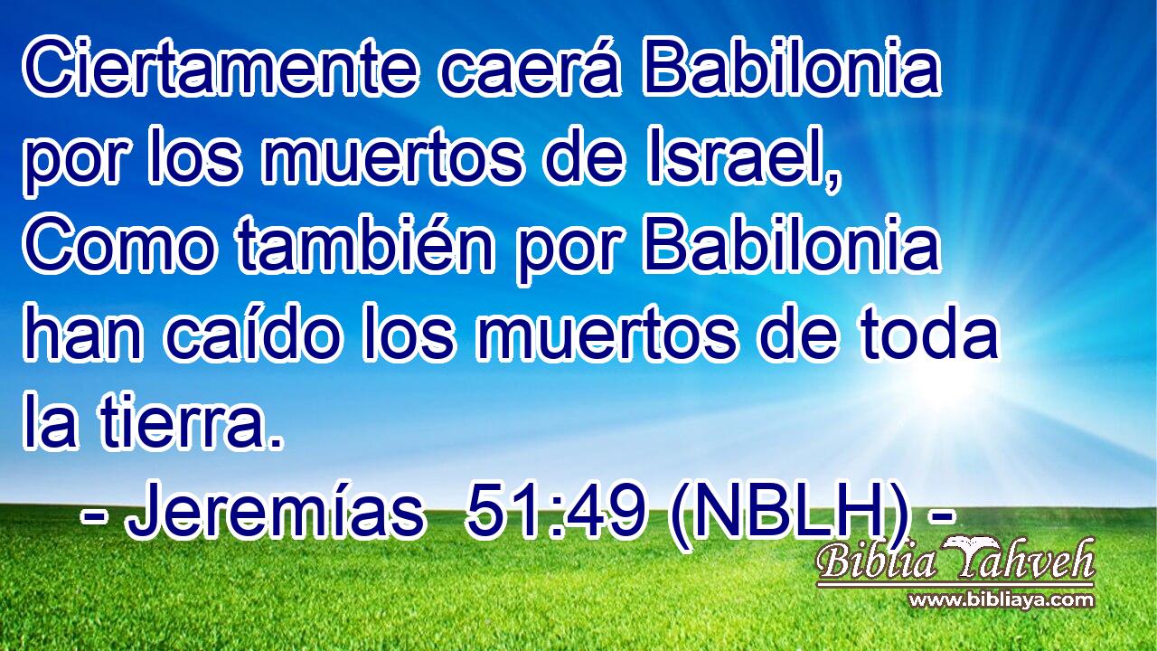 Ciertamente caerá Babilonia por los muertos de Israel, Como también por Babilonia han caído los muertos de toda la tierra. 