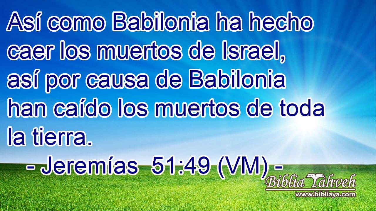  Así como Babilonia ha hecho caer los muertos de Israel, así por causa de Babilonia han caído los muertos de toda la tierra. 