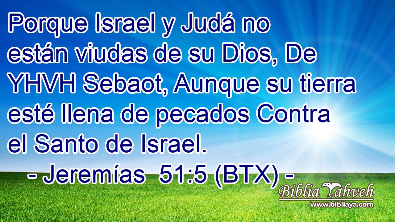 Porque Israel y Judá no están viudas de su Dios, De YHVH Sebaot, Aunque su tierra esté llena de pecados Contra el Santo de Israel.