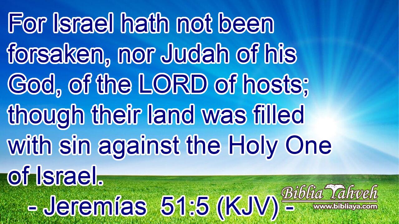 For Israel hath not been forsaken, nor Judah of his God, of the LORD of hosts; though their land was filled with sin against the Holy One of Israel.