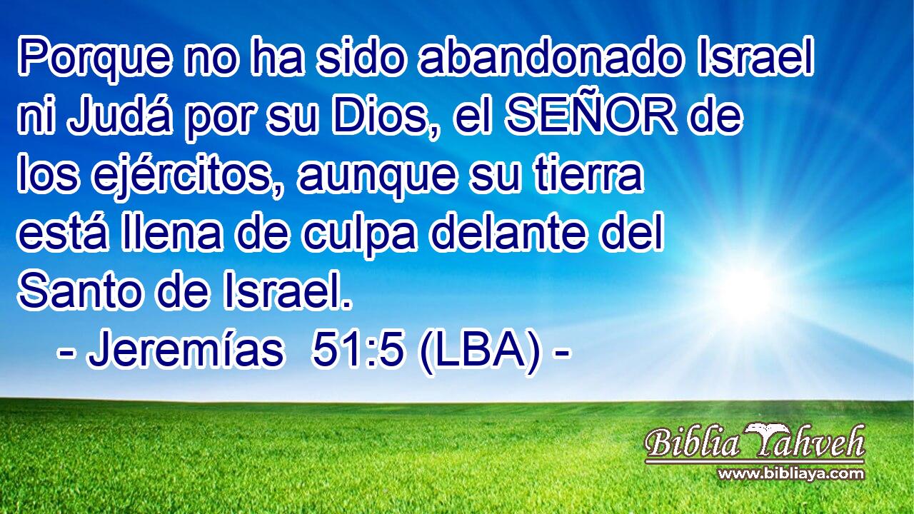 Porque no ha sido abandonado Israel ni Judá por su Dios, el SEÑOR de los ejércitos, aunque su tierra está llena de culpa delante del Santo de Israel.