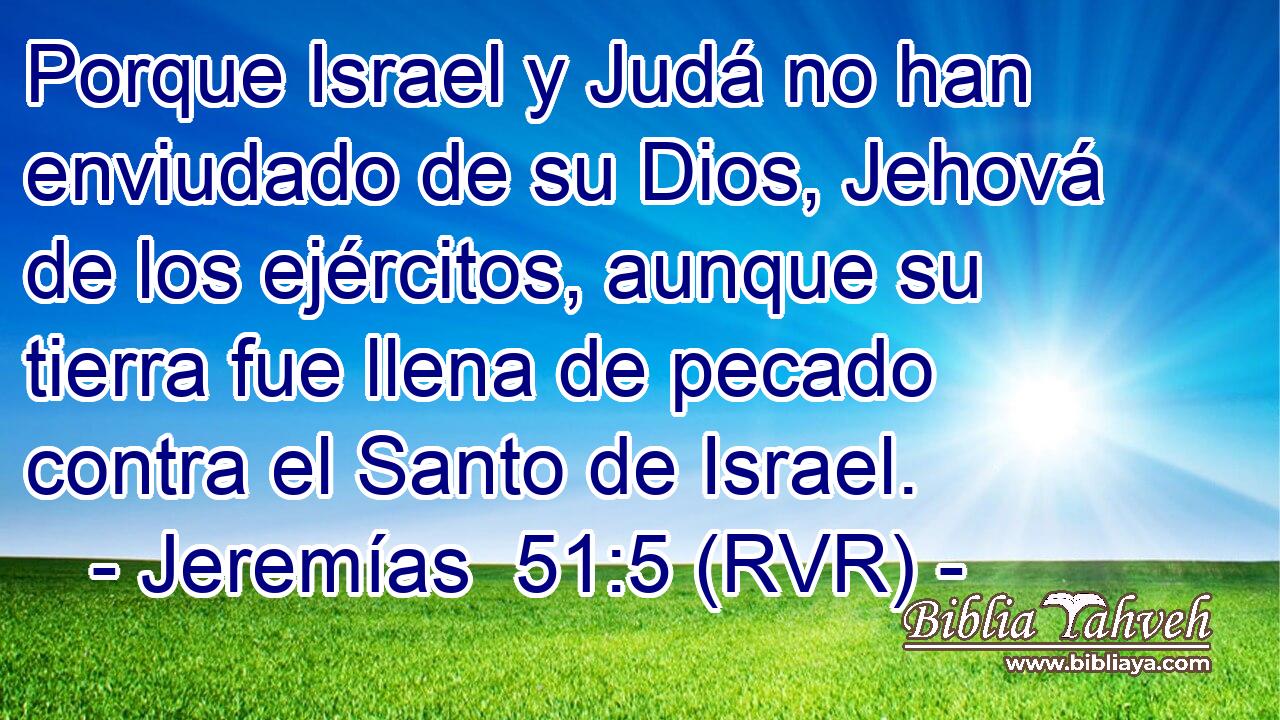 Porque Israel y Judá no han enviudado de su Dios, Jehová de los ejércitos, aunque su tierra fue llena de pecado contra el Santo de Israel.