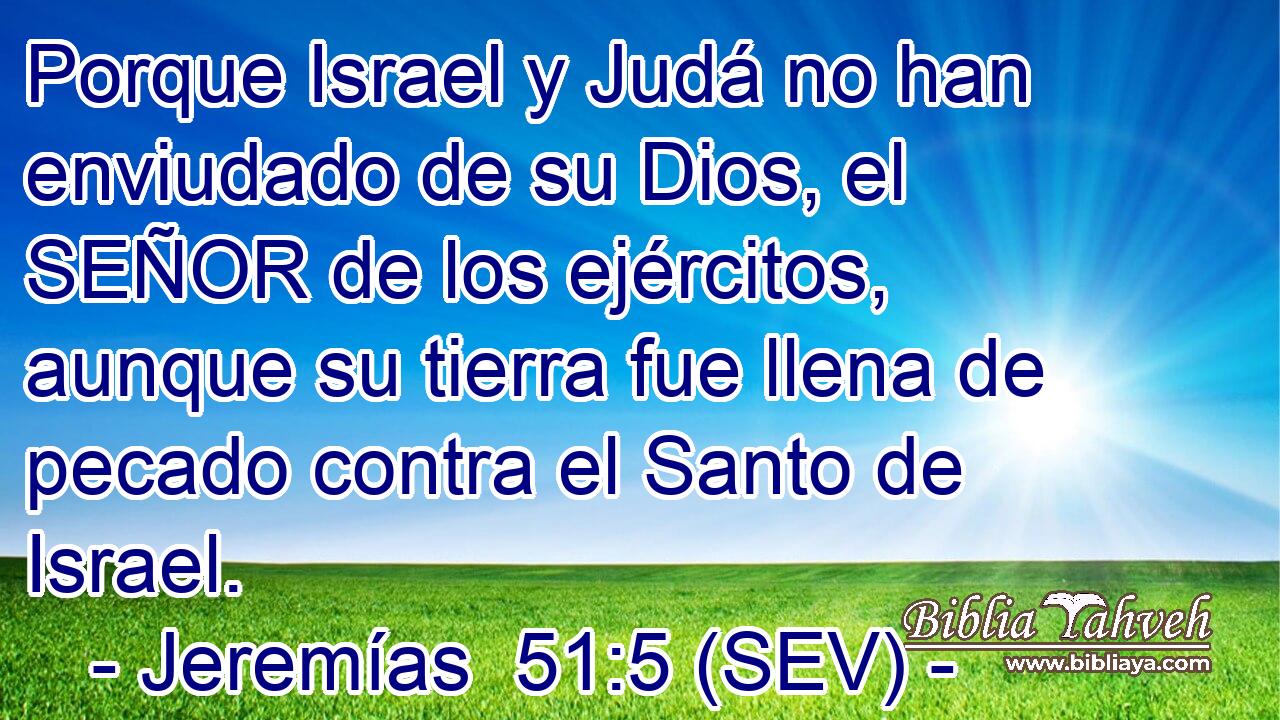 Porque Israel y Judá no han enviudado de su Dios, el SEÑOR de los ejércitos, aunque su tierra fue llena de pecado contra el Santo de Israel.