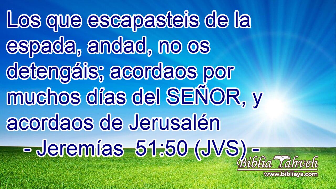 Los que escapasteis de la espada, andad, no os detengáis; acordaos por muchos días del SEÑOR, y acordaos de Jerusalén