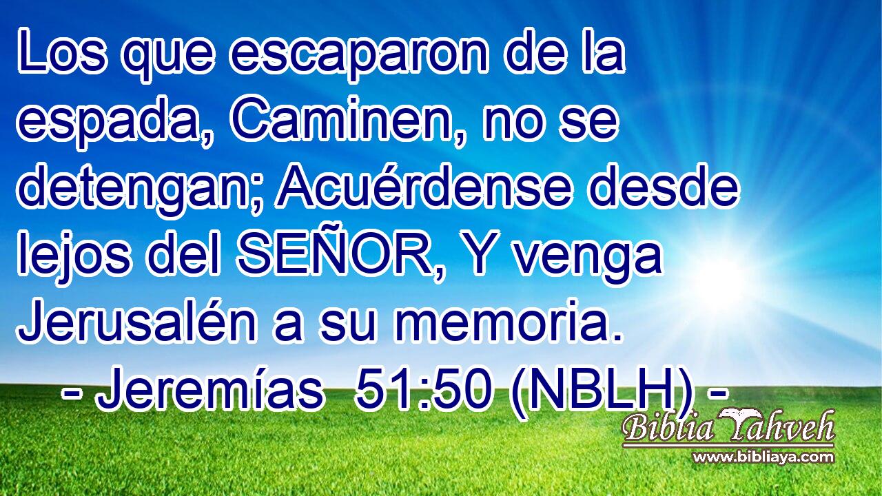  Los que escaparon de la espada, Caminen, no se detengan; Acuérdense desde lejos del SEÑOR, Y venga Jerusalén a su memoria. 