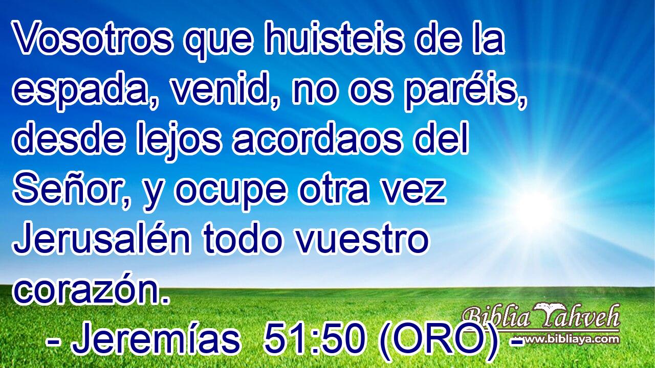  Vosotros que huisteis de la espada, venid, no os paréis, desde lejos acordaos del Señor, y ocupe otra vez Jerusalén todo vuestro corazón. 