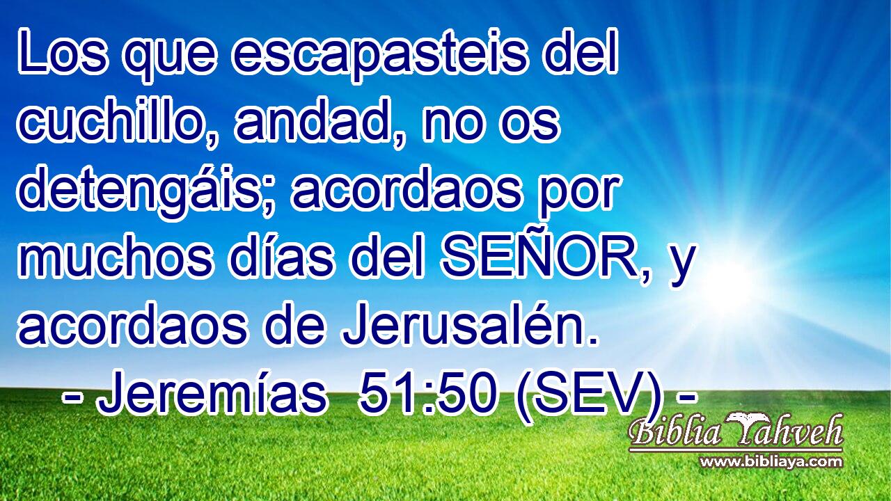 Los que escapasteis del cuchillo, andad, no os detengáis; acordaos por muchos días del SEÑOR, y acordaos de Jerusalén.