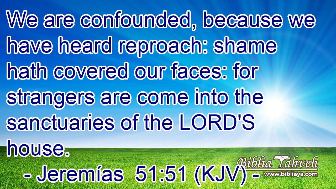 We are confounded, because we have heard reproach: shame hath covered our faces: for strangers are come into the sanctuaries of the LORD'S house.