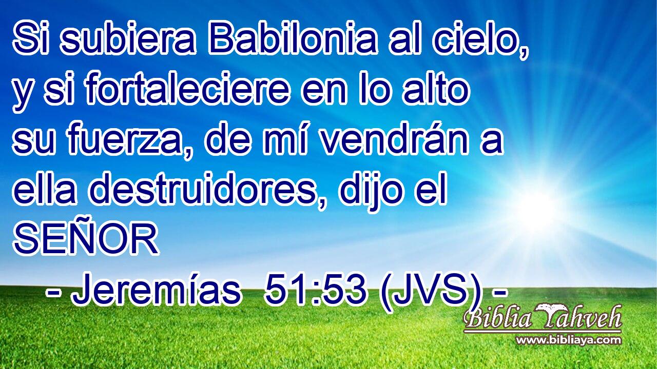 Si subiera Babilonia al cielo, y si fortaleciere en lo alto su fuerza, de mí vendrán a ella destruidores, dijo el SEÑOR
