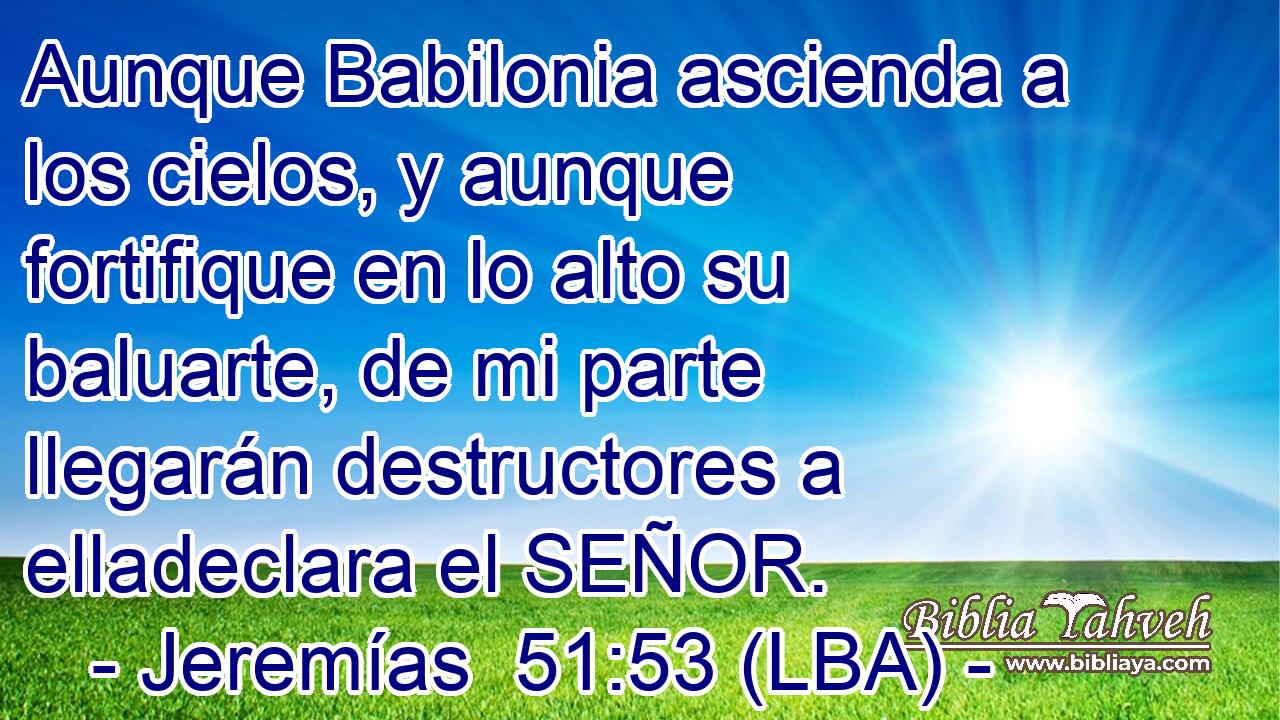 Aunque Babilonia ascienda a los cielos, y aunque fortifique en lo alto su baluarte, de mi parte llegarán destructores a elladeclara el SEÑOR.