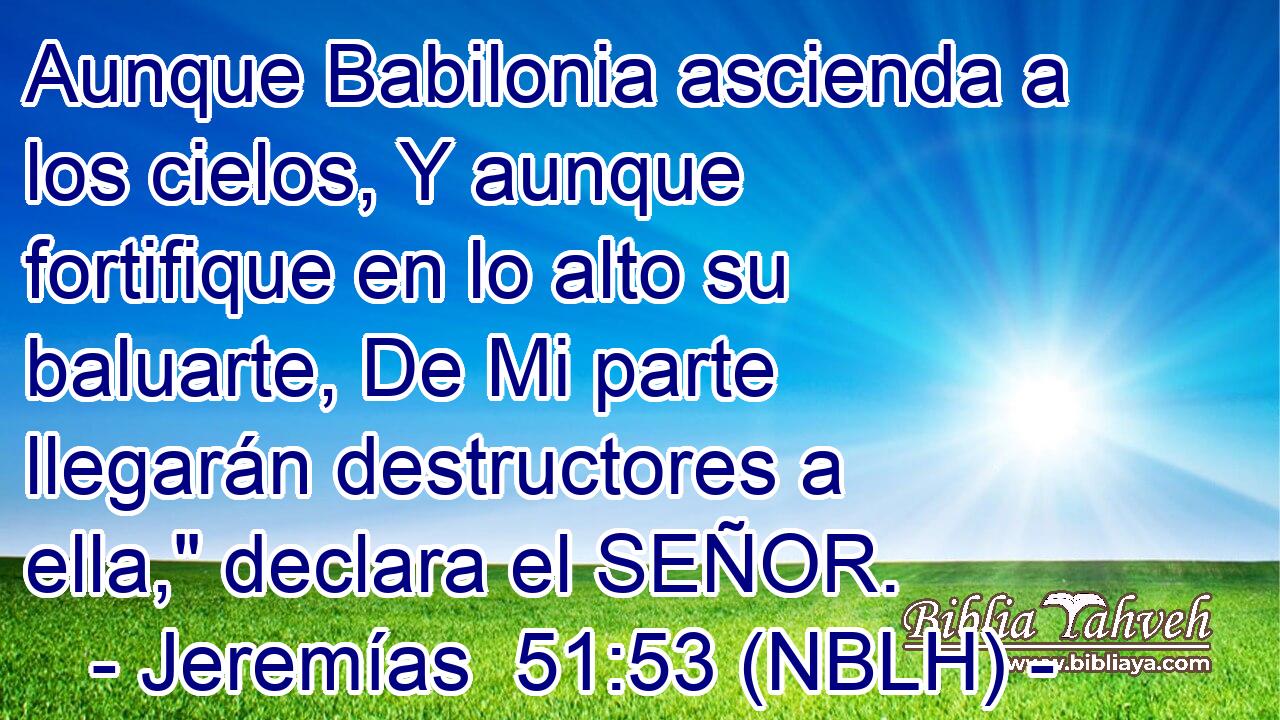  Aunque Babilonia ascienda a los cielos, Y aunque fortifique en lo alto su baluarte, De Mi parte llegarán destructores a ella,