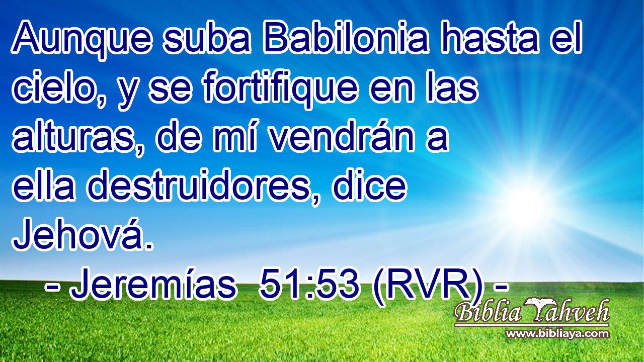 Aunque suba Babilonia hasta el cielo, y se fortifique en las alturas, de mí vendrán a ella destruidores, dice Jehová.