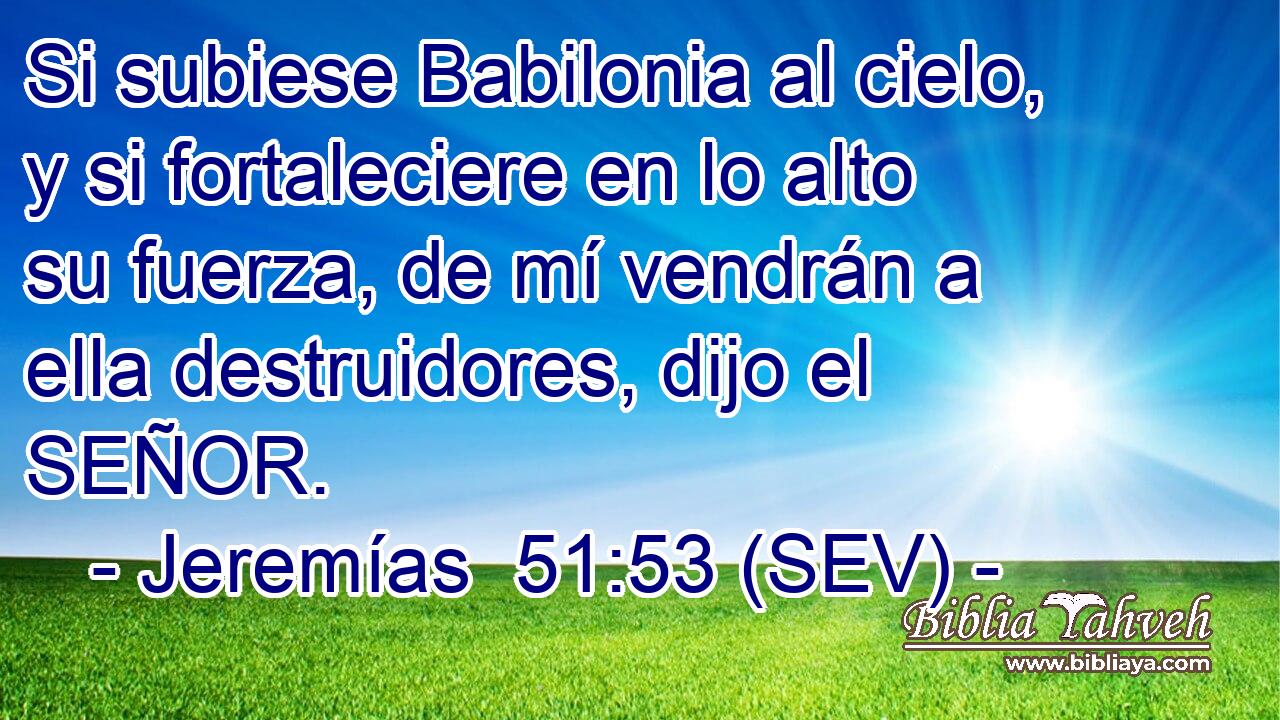 Si subiese Babilonia al cielo, y si fortaleciere en lo alto su fuerza, de mí vendrán a ella destruidores, dijo el SEÑOR.