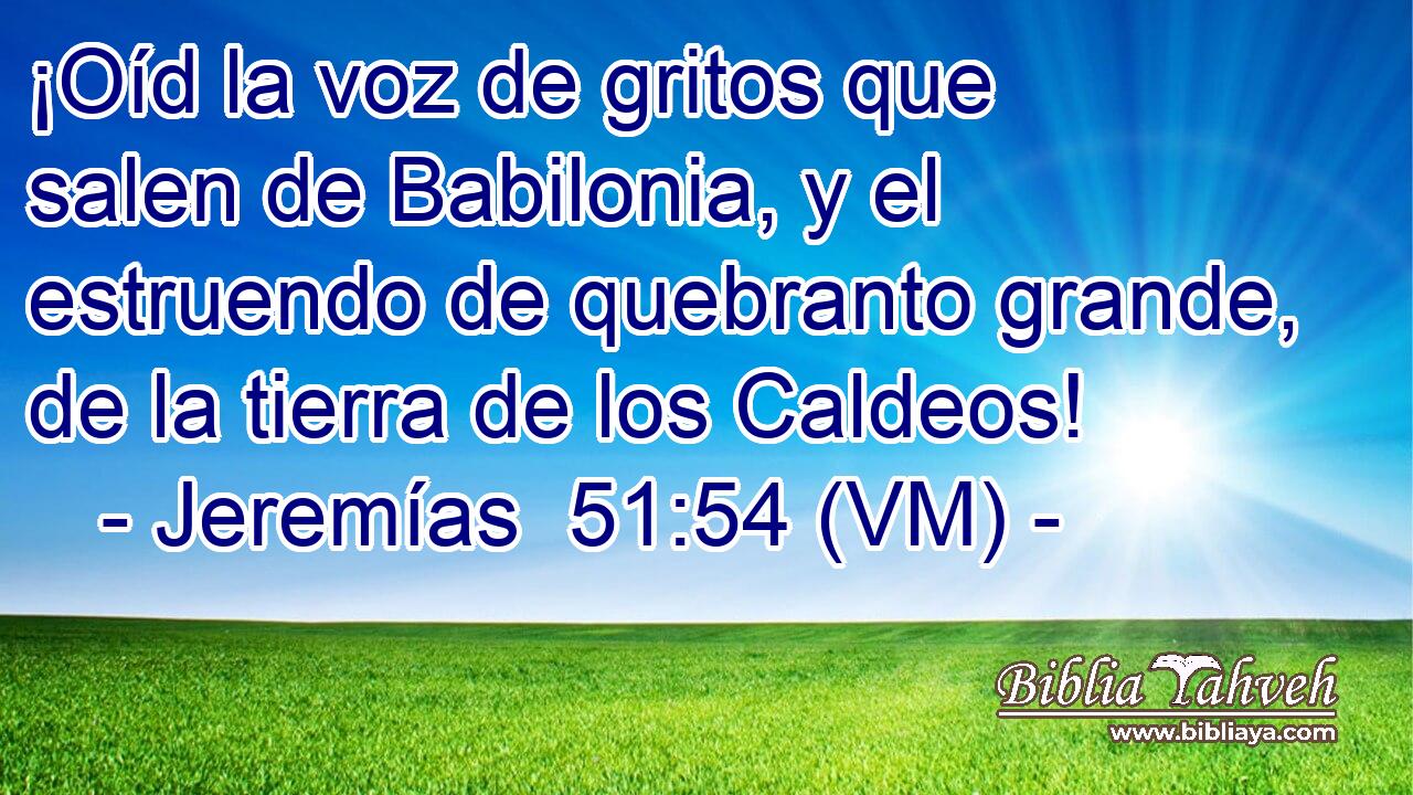 ¡Oíd la voz de gritos que salen de Babilonia, y el estruendo de quebranto grande, de la tierra de los Caldeos! 