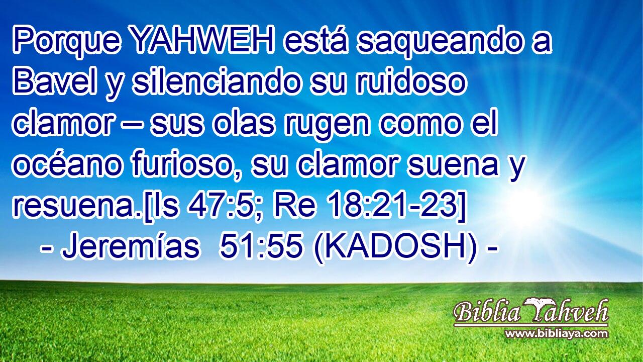 Porque YAHWEH está saqueando a Bavel y silenciando su ruidoso clamor – sus olas rugen como el océano furioso, su clamor suena y resuena.[Is 47:5; Re 18:21-23] 