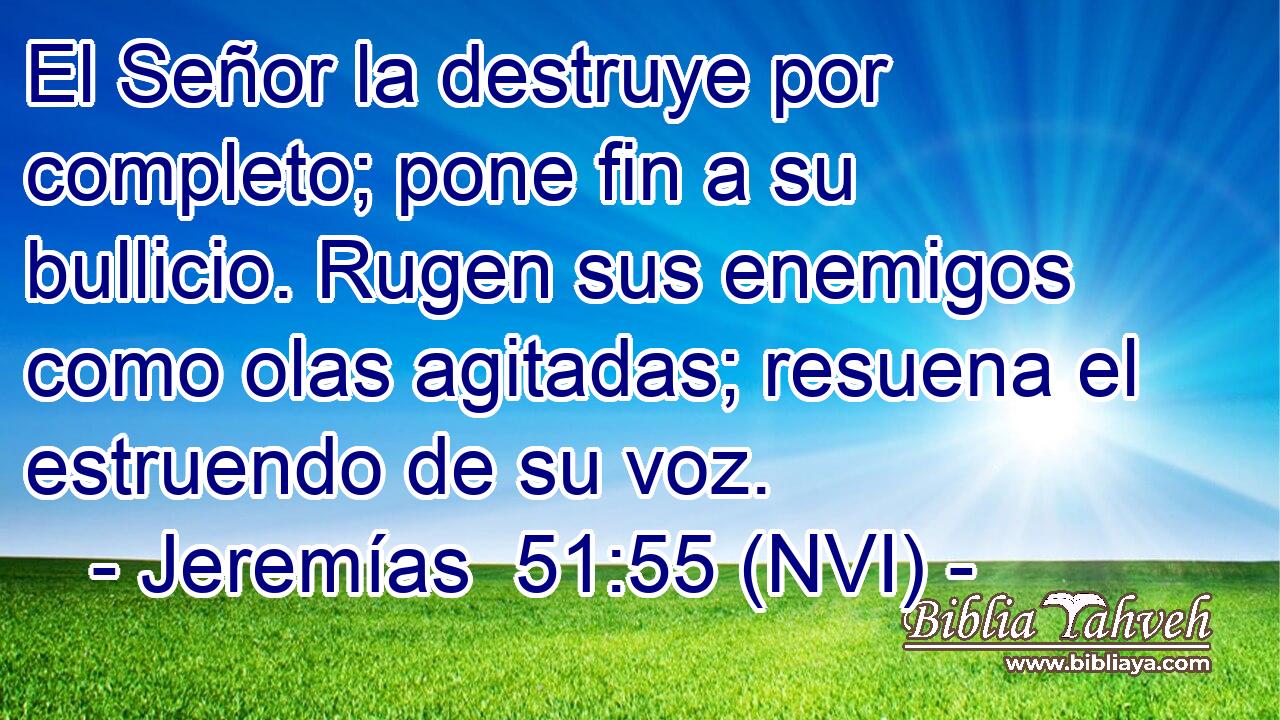  El Señor la destruye por completo; pone fin a su bullicio. Rugen sus enemigos como olas agitadas; resuena el estruendo de su voz. 
