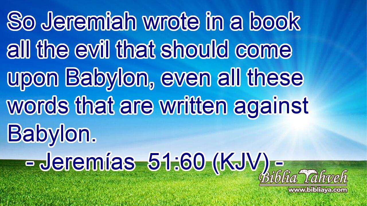 So Jeremiah wrote in a book all the evil that should come upon Babylon, even all these words that are written against Babylon.
