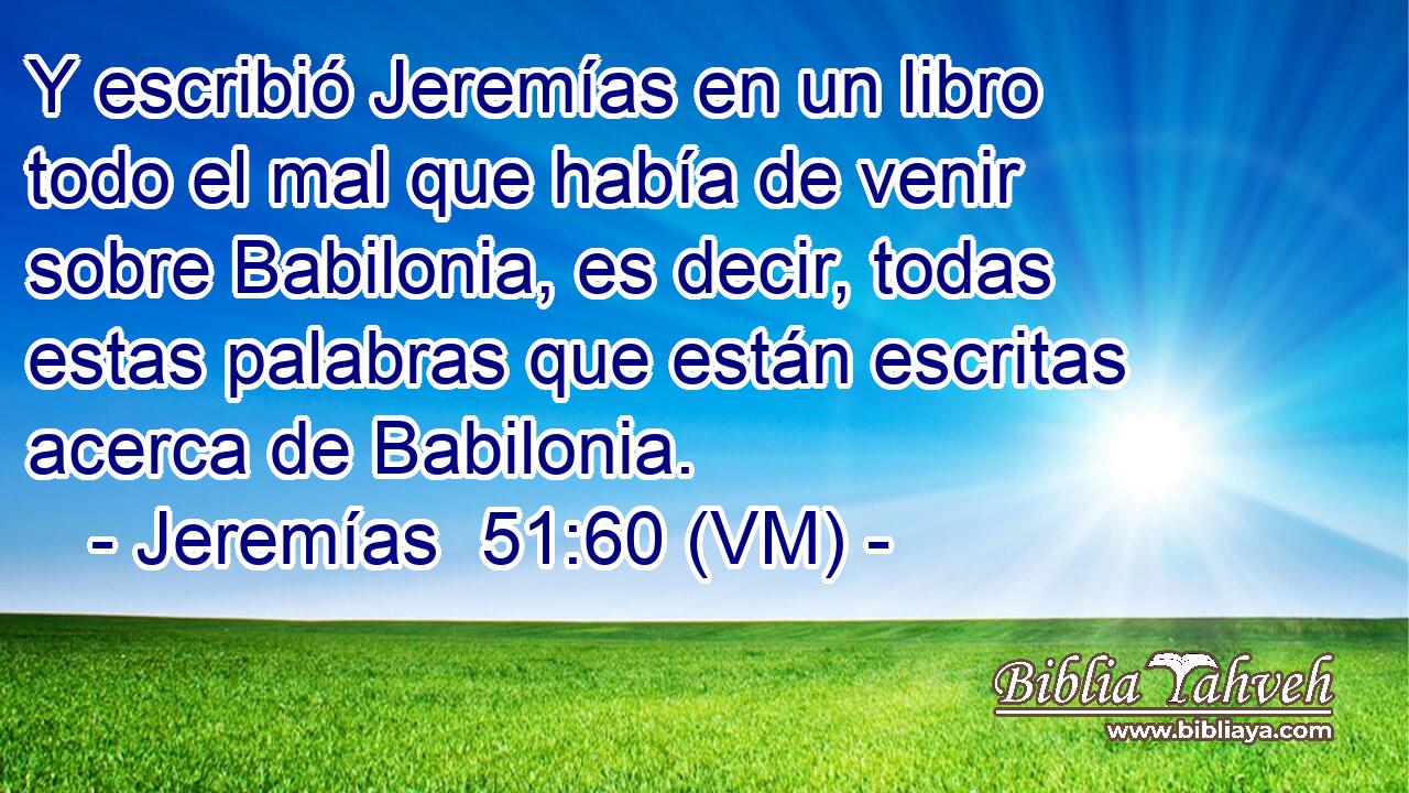  Y escribió Jeremías en un libro todo el mal que había de venir sobre Babilonia, es decir, todas estas palabras que están escritas acerca de Babilonia. 