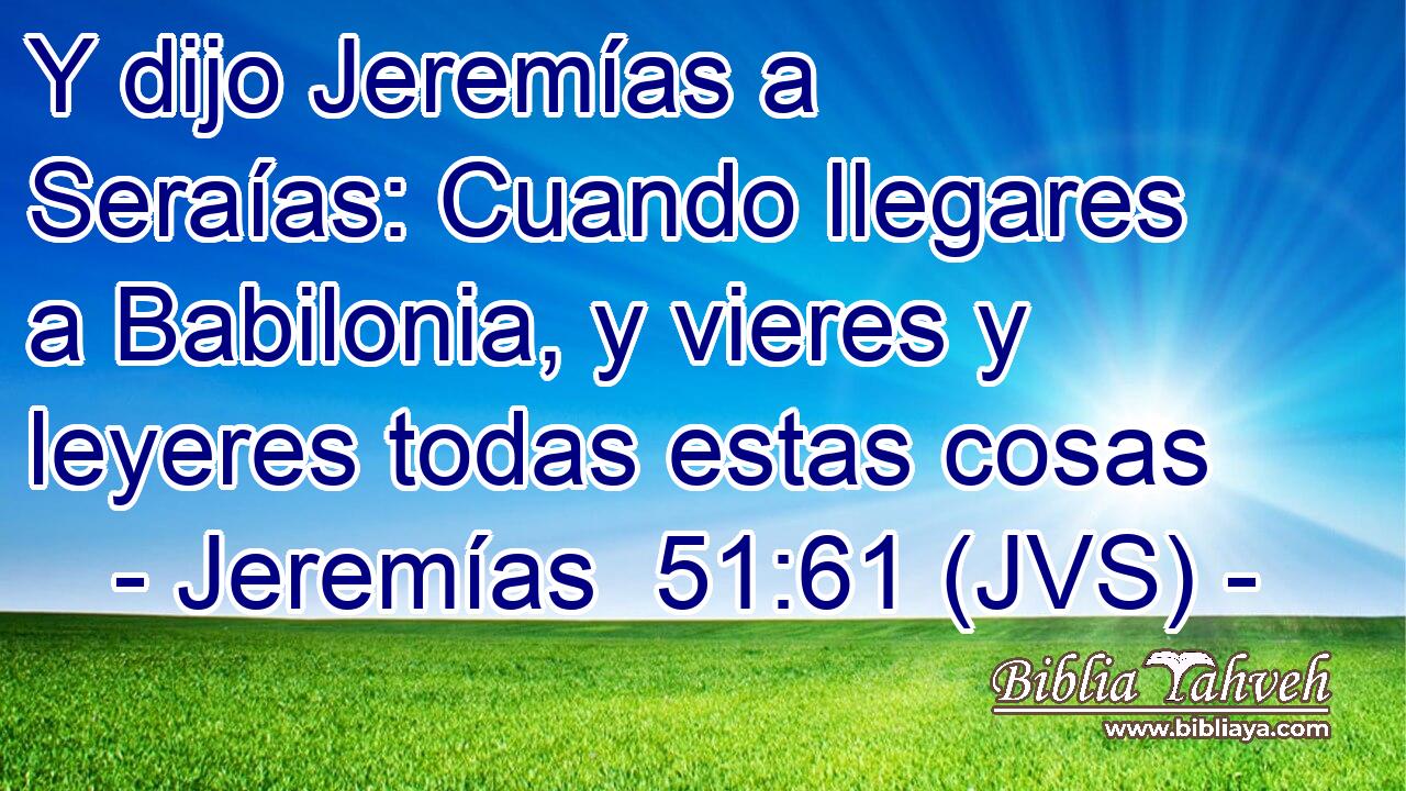 Y dijo Jeremías a Seraías: Cuando llegares a Babilonia, y vieres y leyeres todas estas cosas