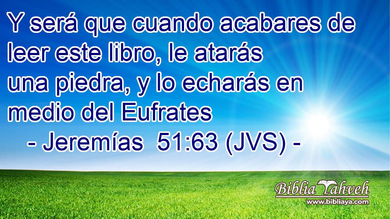 Y será que cuando acabares de leer este libro, le atarás una piedra, y lo echarás en medio del Eufrates