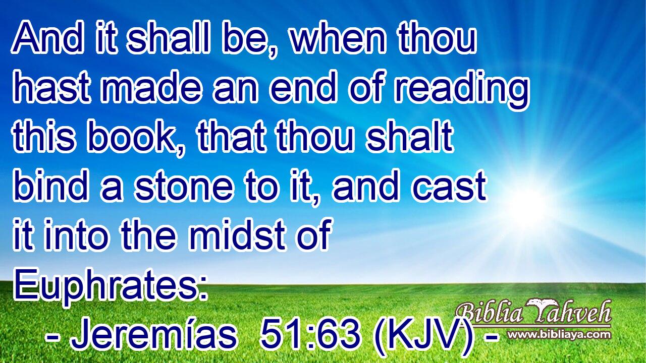And it shall be, when thou hast made an end of reading this book, that thou shalt bind a stone to it, and cast it into the midst of Euphrates: