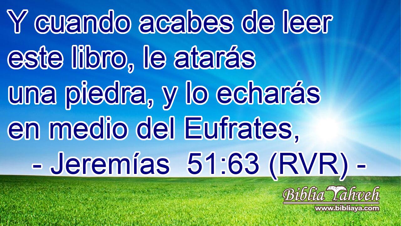 Y cuando acabes de leer este libro, le atarás una piedra, y lo echarás en medio del Eufrates,
