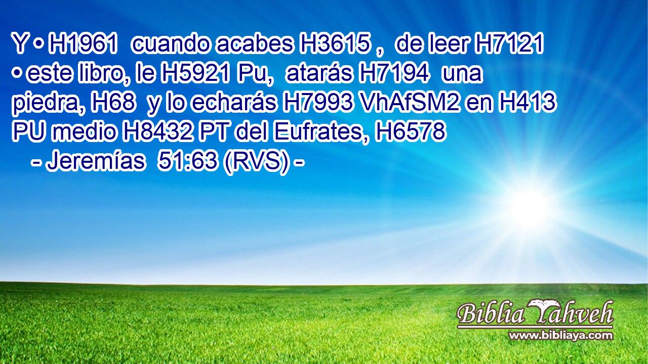 Y • H1961  cuando acabes H3615 ,  de leer H7121  • este libro, le H5921 Pu,  atarás H7194  una piedra, H68  y lo echarás H7993 VhAfSM2 en H413 PU medio H8432 PT del Eufrates, H6578  