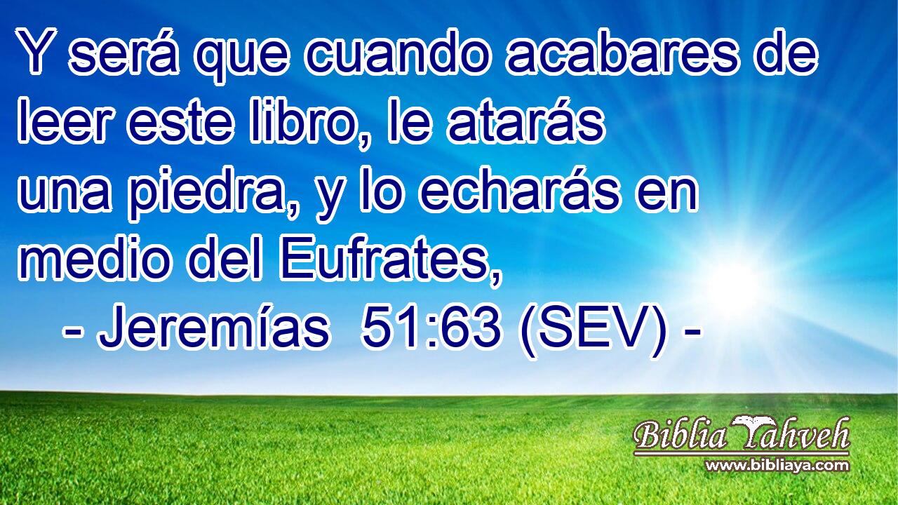 Y será que cuando acabares de leer este libro, le atarás una piedra, y lo echarás en medio del Eufrates,