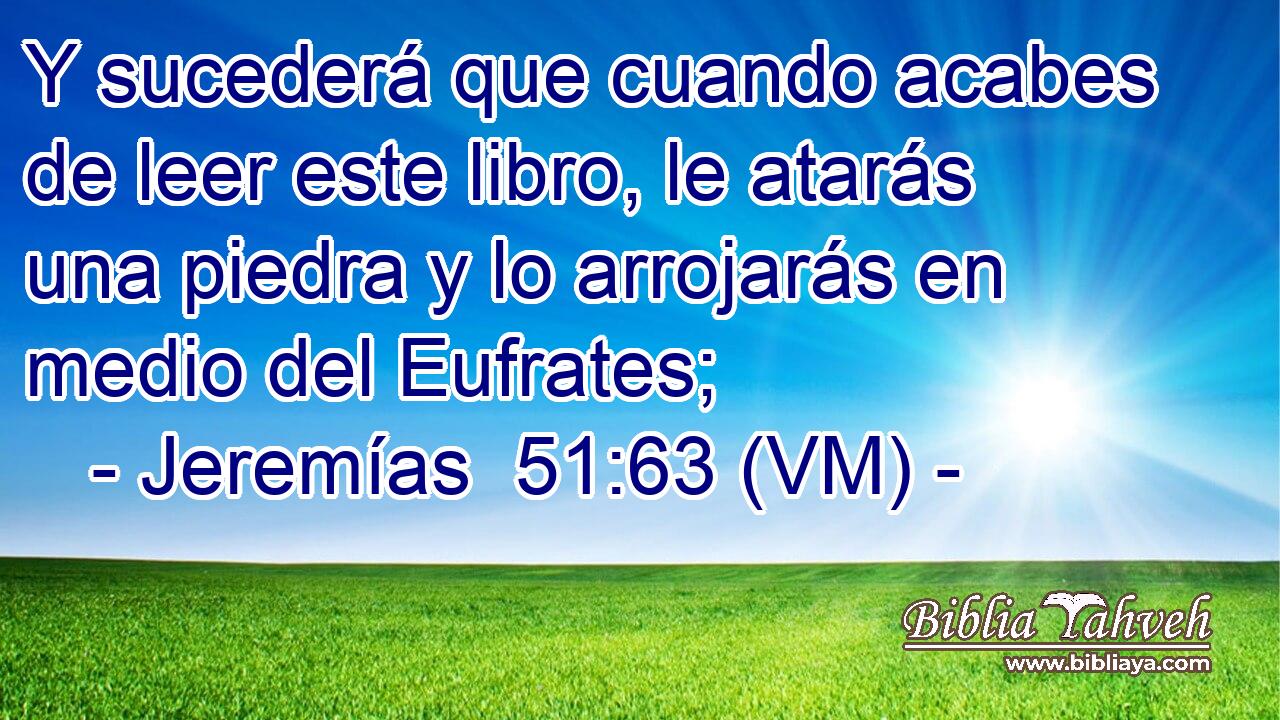  Y sucederá que cuando acabes de leer este libro, le atarás una piedra y lo arrojarás en medio del Eufrates; 