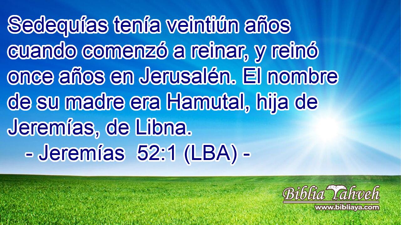 Sedequías tenía veintiún años cuando comenzó a reinar, y reinó once años en Jerusalén. El nombre de su madre era Hamutal, hija de Jeremías, de Libna.