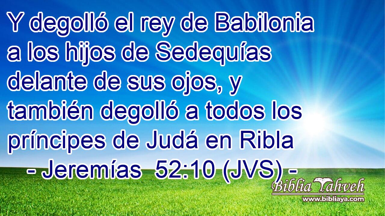 Y degolló el rey de Babilonia a los hijos de Sedequías delante de sus ojos, y también degolló a todos los príncipes de Judá en Ribla