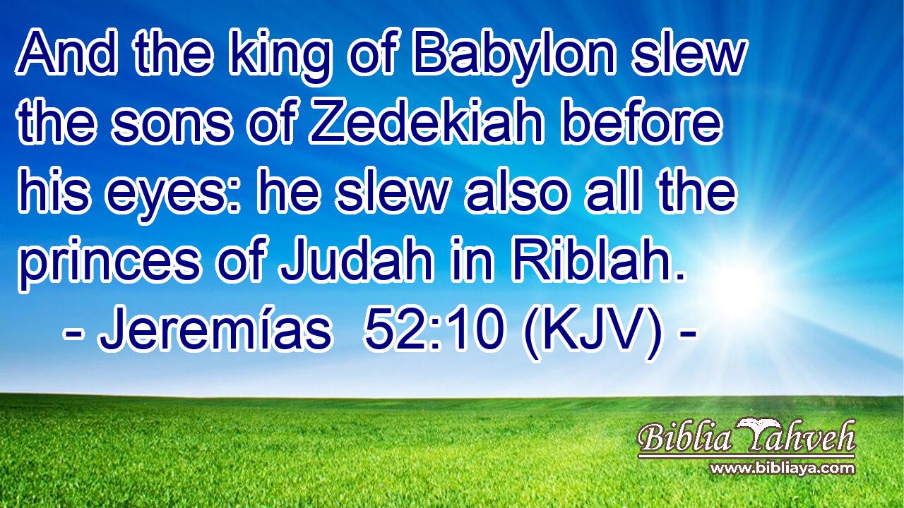 And the king of Babylon slew the sons of Zedekiah before his eyes: he slew also all the princes of Judah in Riblah.