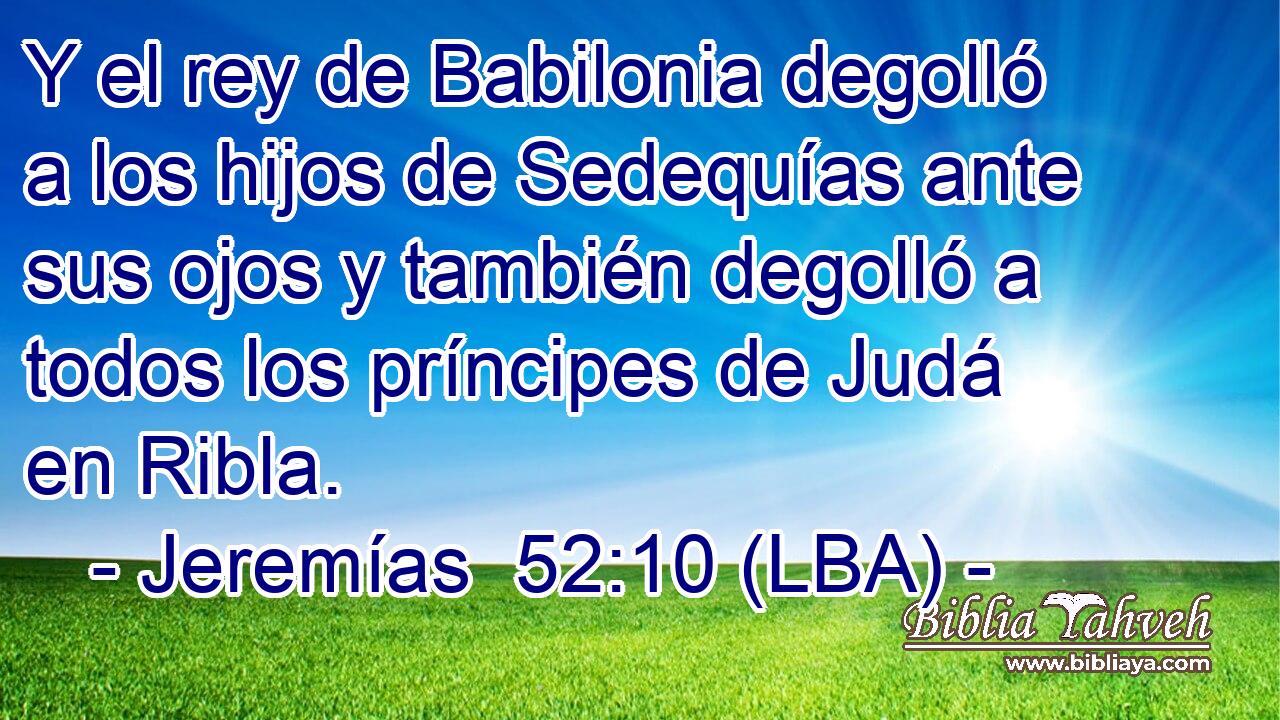 Y el rey de Babilonia degolló a los hijos de Sedequías ante sus ojos y también degolló a todos los príncipes de Judá en Ribla.
