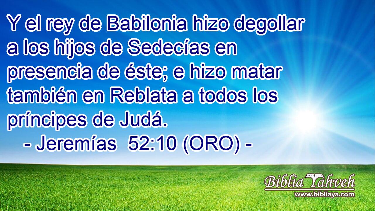  Y el rey de Babilonia hizo degollar a los hijos de Sedecías en presencia de éste; e hizo matar también en Reblata a todos los príncipes de Judá. 