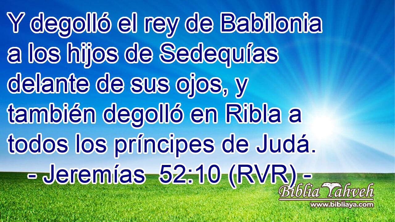 Y degolló el rey de Babilonia a los hijos de Sedequías delante de sus ojos, y también degolló en Ribla a todos los príncipes de Judá.