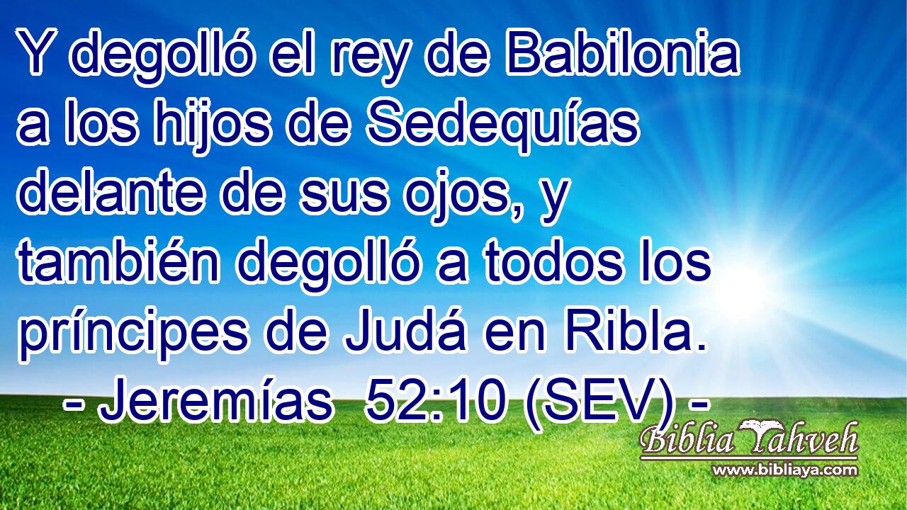 Y degolló el rey de Babilonia a los hijos de Sedequías delante de sus ojos, y también degolló a todos los príncipes de Judá en Ribla.