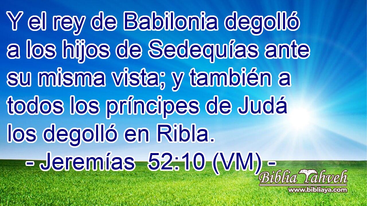  Y el rey de Babilonia degolló a los hijos de Sedequías ante su misma vista; y también a todos los príncipes de Judá los degolló en Ribla. 