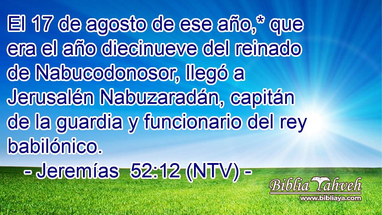 El 17 de agosto de ese año,* que era el año diecinueve del reinado de Nabucodonosor, llegó a Jerusalén Nabuzaradán, capitán de la guardia y funcionario del rey babilónico.