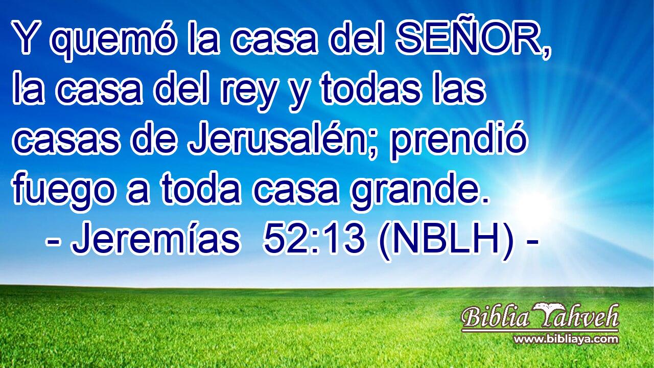  Y quemó la casa del SEÑOR, la casa del rey y todas las casas de Jerusalén; prendió fuego a toda casa grande. 