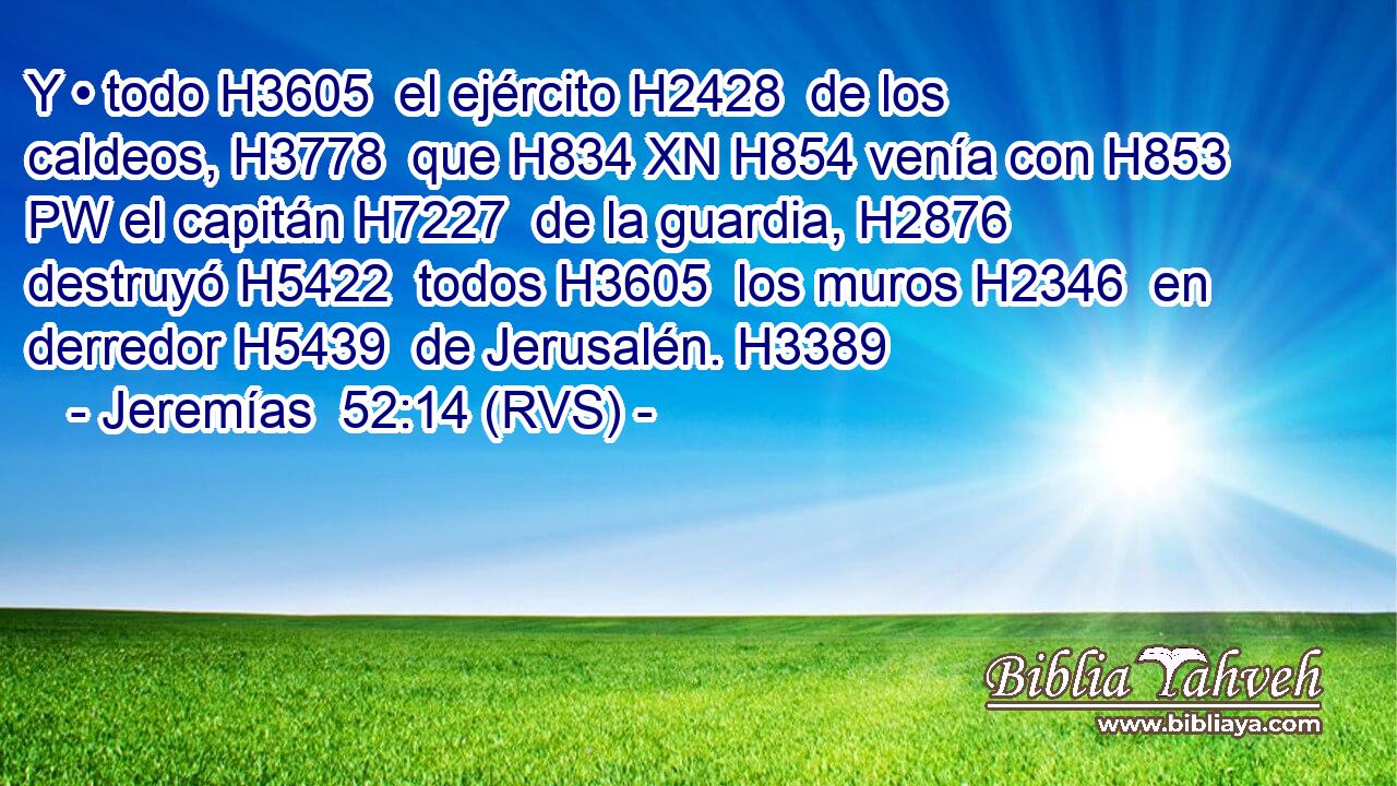Y • todo H3605  el ejército H2428  de los caldeos, H3778  que H834 XN H854 venía con H853 PW el capitán H7227  de la guardia, H2876  destruyó H5422  todos H3605  los muros H2346  en derredor H5439  de Jerusalén. H3389  