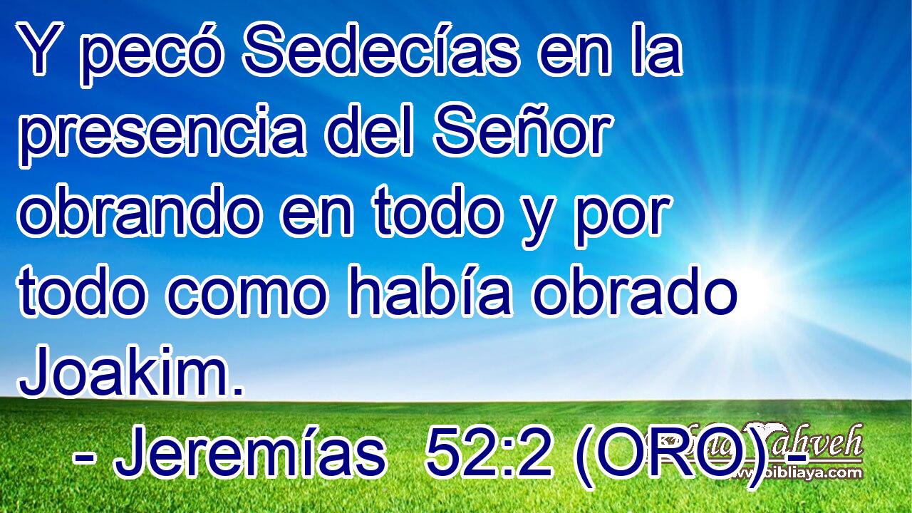  Y pecó Sedecías en la presencia del Señor obrando en todo y por todo como había obrado Joakim. 