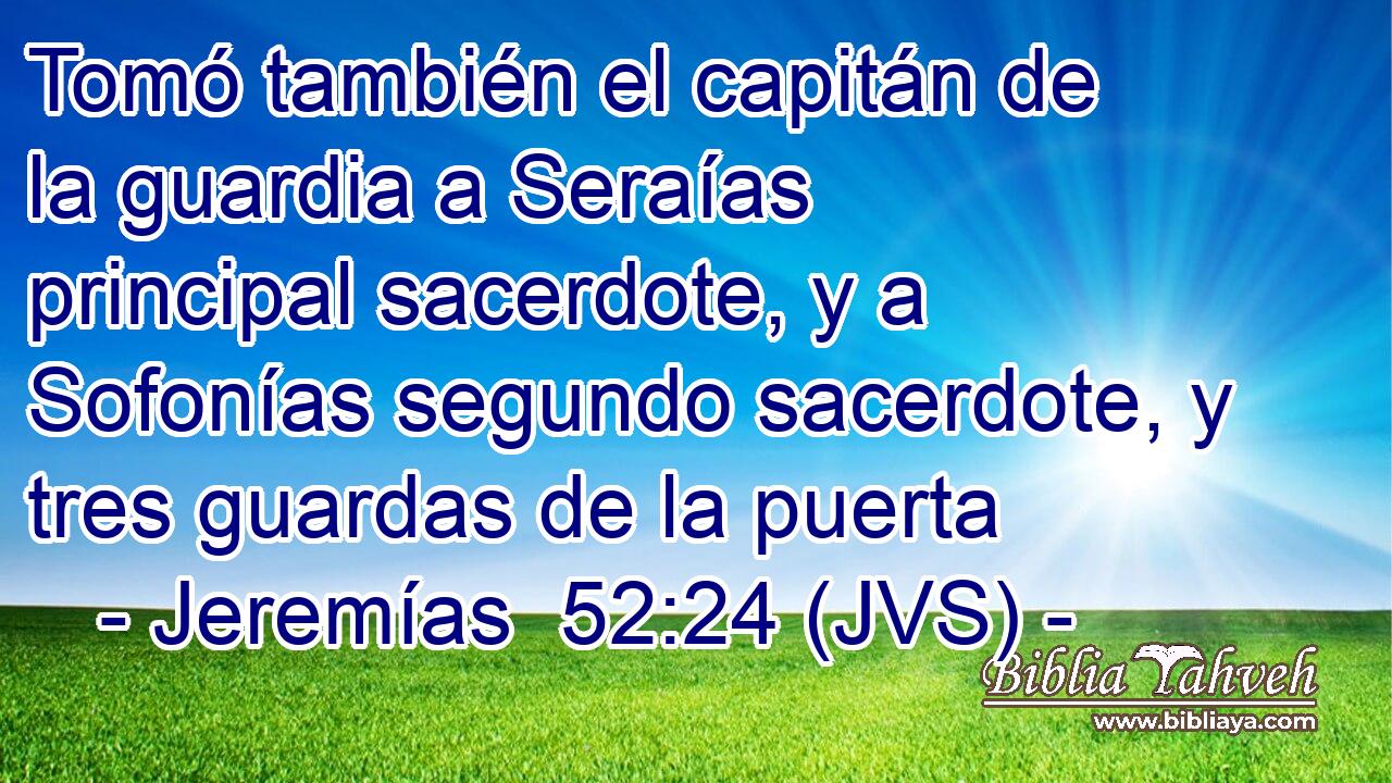 Tomó también el capitán de la guardia a Seraías principal sacerdote, y a Sofonías segundo sacerdote, y tres guardas de la puerta
