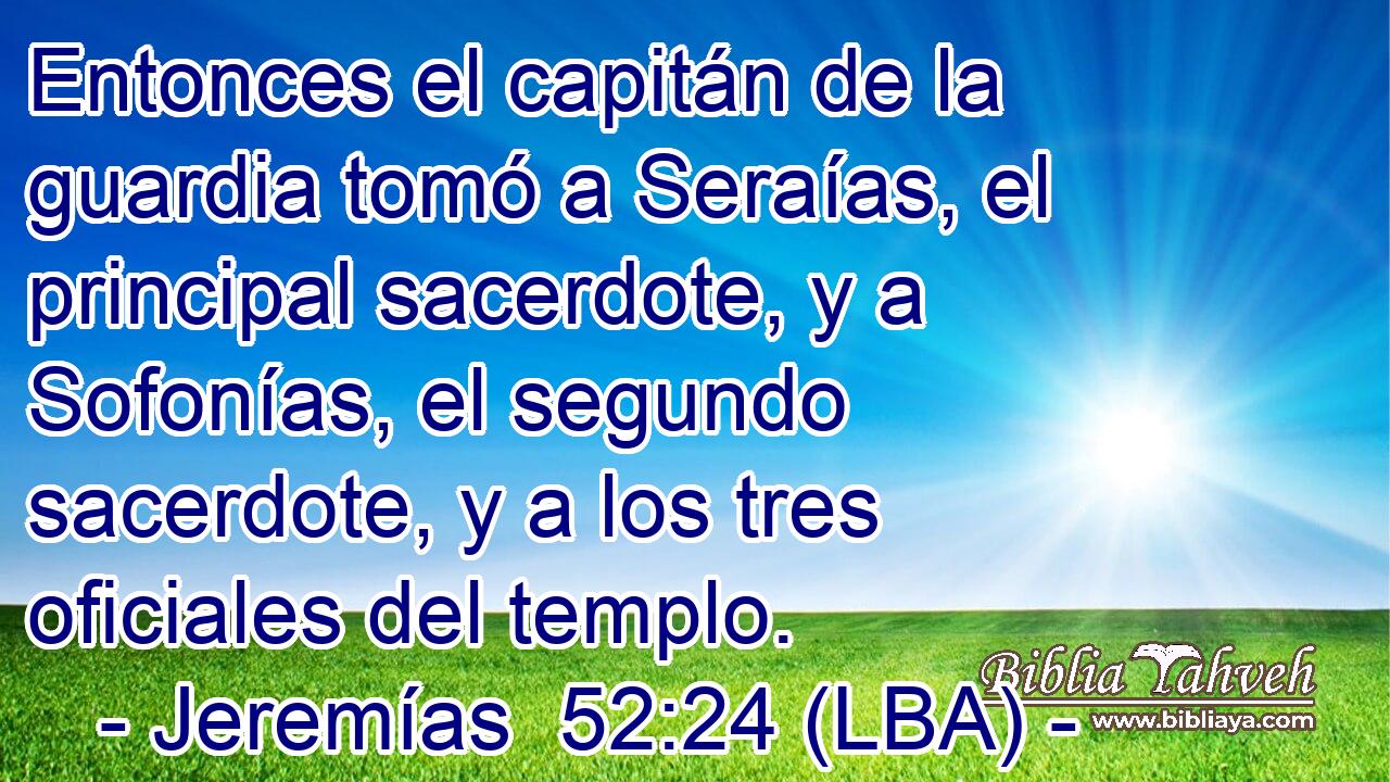 Entonces el capitán de la guardia tomó a Seraías, el principal sacerdote, y a Sofonías, el segundo sacerdote, y a los tres oficiales del templo.