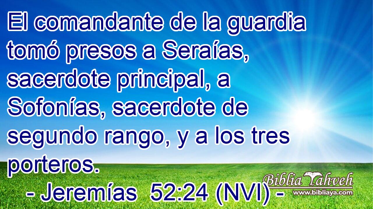  El comandante de la guardia tomó presos a Seraías, sacerdote principal, a Sofonías, sacerdote de segundo rango, y a los tres porteros. 