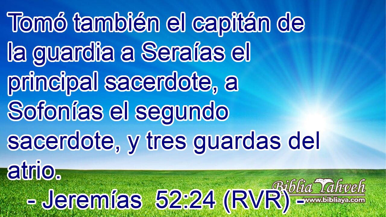 Tomó también el capitán de la guardia a Seraías el principal sacerdote, a Sofonías el segundo sacerdote, y tres guardas del atrio.