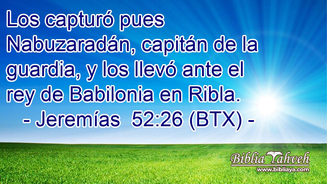 Los capturó pues Nabuzaradán, capitán de la guardia, y los llevó ante el rey de Babilonia en Ribla.