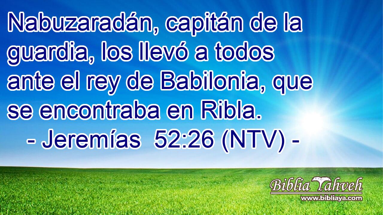 Nabuzaradán, capitán de la guardia, los llevó a todos ante el rey de Babilonia, que se encontraba en Ribla.