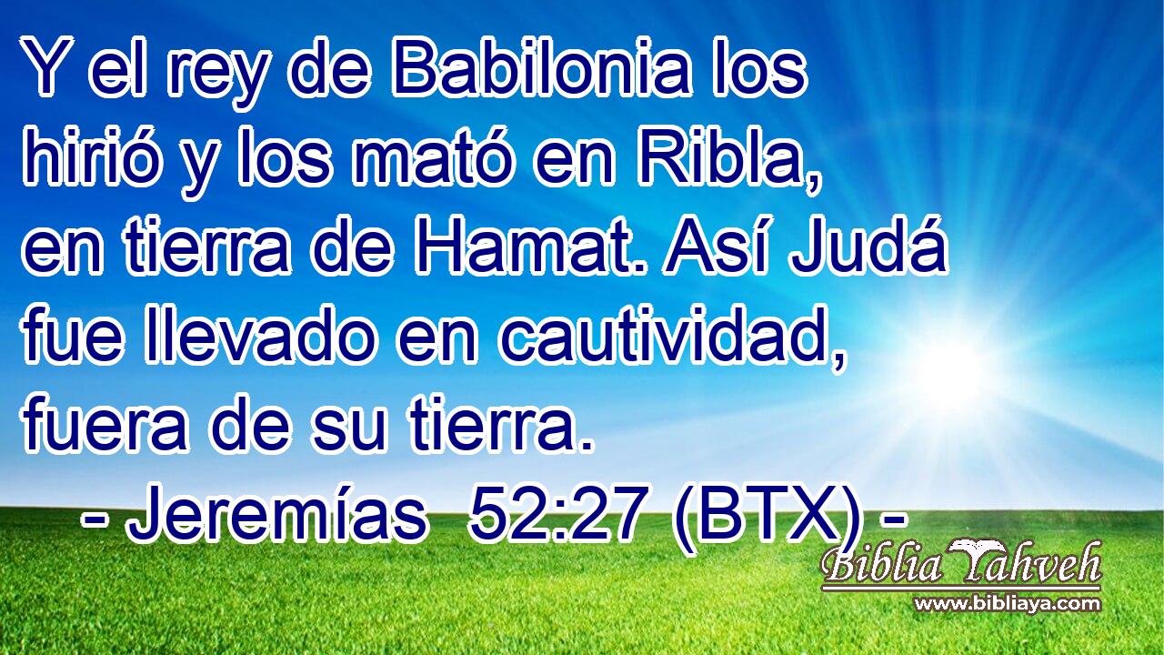 Y el rey de Babilonia los hirió y los mató en Ribla, en tierra de Hamat. Así Judá fue llevado en cautividad, fuera de su tierra.